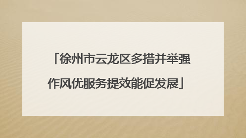 徐州市云龙区多措并举强作风优服务提效能促发展