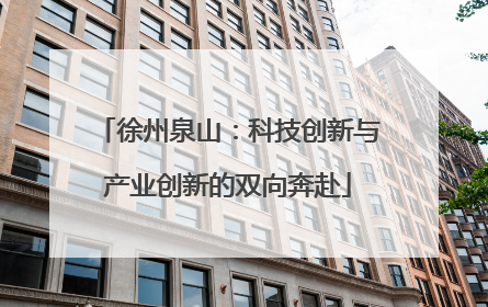 徐州泉山：科技创新与产业创新的双向奔赴