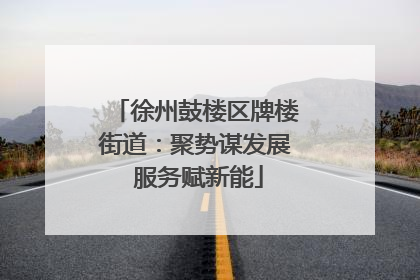 徐州鼓楼区牌楼街道：聚势谋发展 服务赋新能