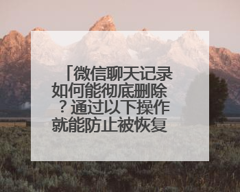 微信聊天记录如何能彻底删除？通过以下操作就能防止被恢复出来？