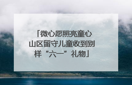 微心愿照亮童心 山区留守儿童收到别样“六一”礼物