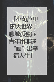 小葫芦里的大世界，聊城孤独症青年用非遗“画”出幸福人生