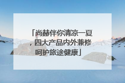 尚赫伴你清凉一夏，四大产品内外兼修呵护旅途健康