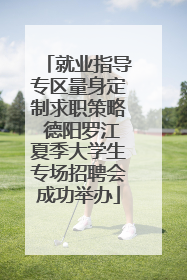 就业指导专区量身定制求职策略 德阳罗江夏季大学生专场招聘会成功举办