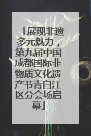 展现非遗多元魅力,第九届中国成都国际非物质文化遗产节青白江区分会场启幕