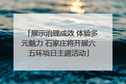 展示治理成效 体验多元魅力 石家庄将开展六五环境日主题活动
