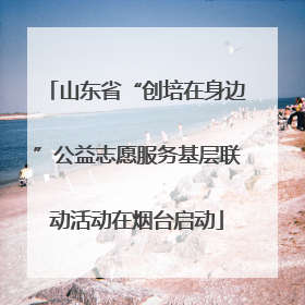 山东省“创培在身边”公益志愿服务基层联动活动在烟台启动