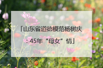 山东省道德模范杨树庆：45年“母女”情
