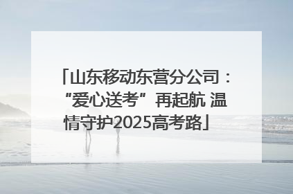 山东移动东营分公司：“爱心送考”再起航 温情守护2025高考路