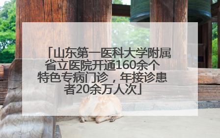 山东第一医科大学附属省立医院开通160余个特色专病门诊，年接诊患者20余万人次