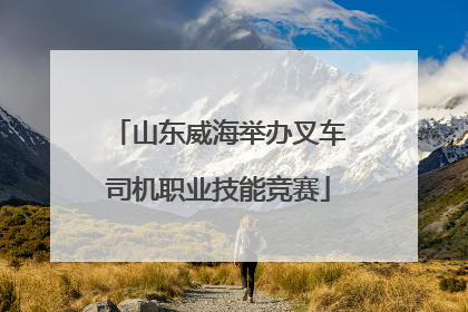 山东威海举办叉车司机职业技能竞赛