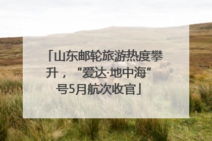 山东邮轮旅游热度攀升，“爱达·地中海”号5月航次收官