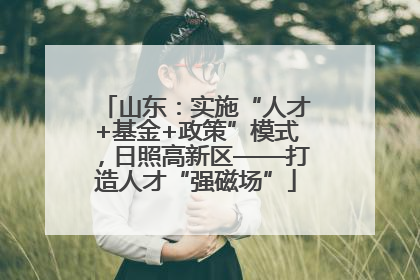 山东：实施“人才+基金+政策”模式，日照高新区——打造人才“强磁场”