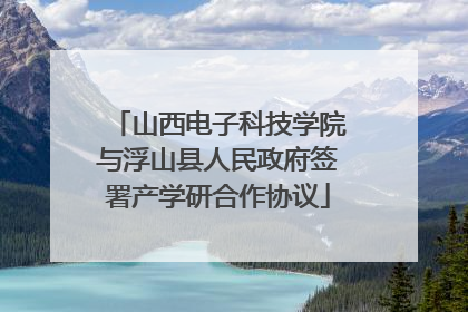 山西电子科技学院与浮山县人民政府签署产学研合作协议