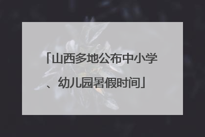 山西多地公布中小学、幼儿园暑假时间