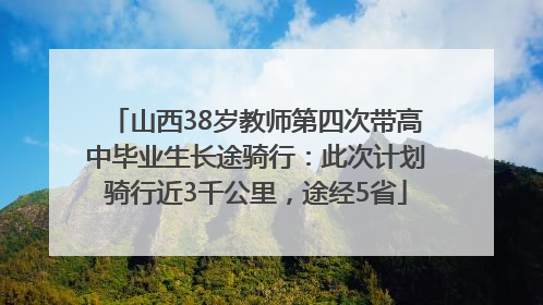 山西38岁教师第四次带高中毕业生长途骑行：此次计划骑行近3千公里，途经5省