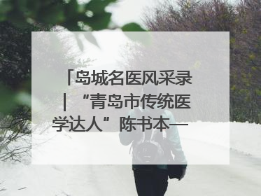 岛城名医风采录｜“青岛市传统医学达人”陈书本——青岛城阳古镇正骨医院骨伤科