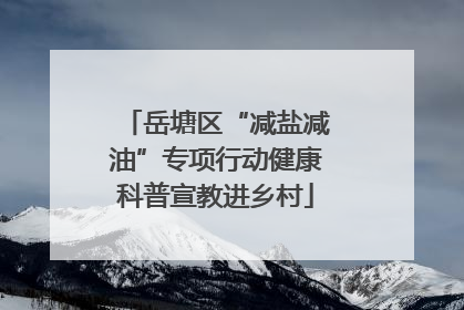 岳塘区“减盐减油”专项行动健康科普宣教进乡村