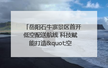 岳阳石牛寨景区首开低空配送航线 科技赋能打造"空中便利店"