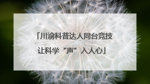 川渝科普达人同台竞技 让科学“声”入人心