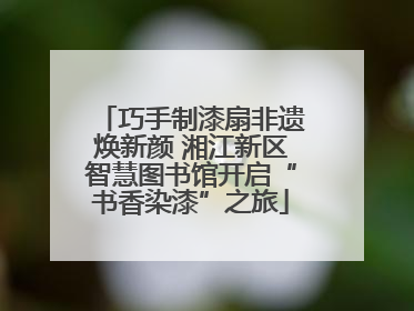 巧手制漆扇非遗焕新颜 湘江新区智慧图书馆开启“书香染漆”之旅