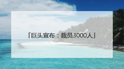 巨头宣布：裁员3000人