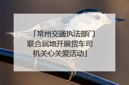 常州交通执法部门联合属地开展货车司机关心关爱活动