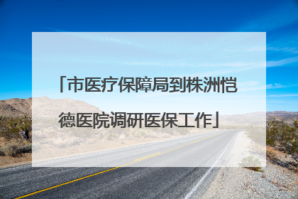 市医疗保障局到株洲恺德医院调研医保工作