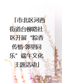市北区河西街道台柳路社区开展“粽香传情·邻里同乐”端午文化主题活动
