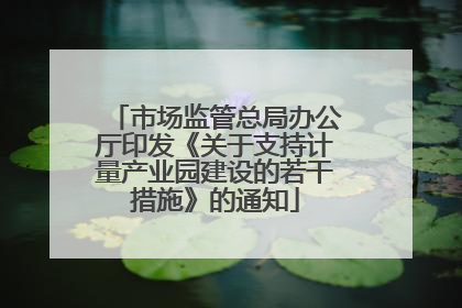 市场监管总局办公厅印发《关于支持计量产业园建设的若干措施》的通知