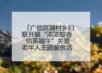 广信区湖村乡妇联开展“浓浓粽香 情系端午”关爱老年人主题服务活动（图）