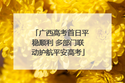 广西高考首日平稳顺利 多部门联动护航平安高考