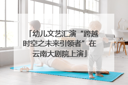幼儿文艺汇演“跨越时空之未来引领者”在云南大剧院上演