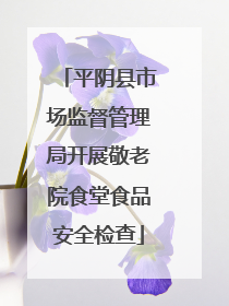 平阴县市场监督管理局开展敬老院食堂食品安全检查