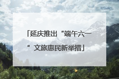延庆推出“端午六一”文旅惠民新举措