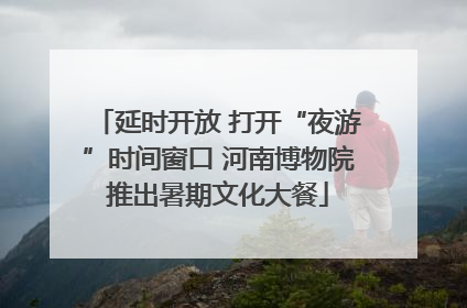 延时开放 打开“夜游”时间窗口 河南博物院推出暑期文化大餐