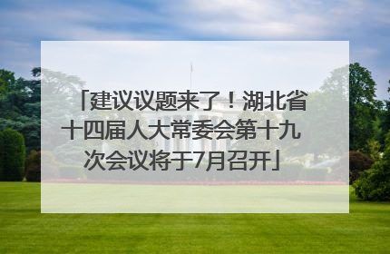建议议题来了！湖北省十四届人大常委会第十九次会议将于7月召开