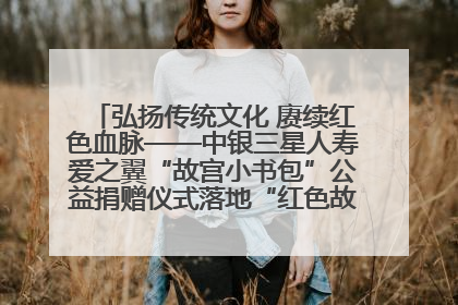 弘扬传统文化 赓续红色血脉——中银三星人寿爱之翼“故宫小书包”公益捐赠仪式落地“红色故都”江西瑞金