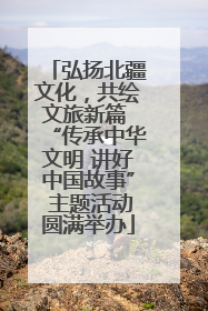 弘扬北疆文化，共绘文旅新篇 “传承中华文明 讲好中国故事” 主题活动圆满举办