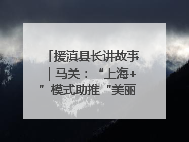 援滇县长讲故事｜马关：“上海+”模式助推“美丽产业”幸福绽放