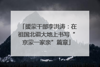 援蒙干部李洪涛：在祖国北疆大地上书写“京蒙一家亲”篇章
