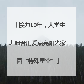 接力10年，大学生志愿者用爱点亮阳光家园“特殊星空”