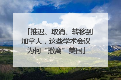 推迟、取消、转移到加拿大，这些学术会议为何“撤离”美国