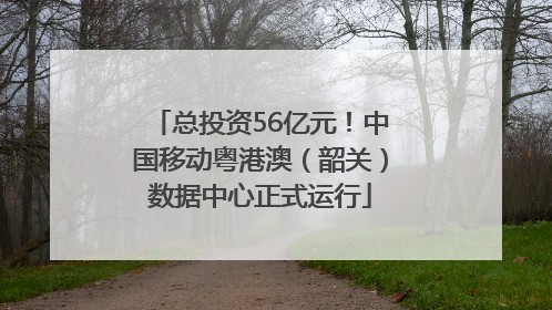 总投资56亿元！中国移动粤港澳（韶关）数据中心正式运行