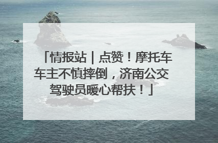 情报站｜点赞！摩托车车主不慎摔倒，济南公交驾驶员暖心帮扶！