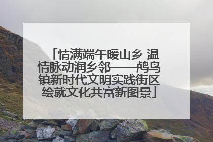 情满端午暖山乡 温情脉动润乡邻——鸬鸟镇新时代文明实践街区绘就文化共富新图景