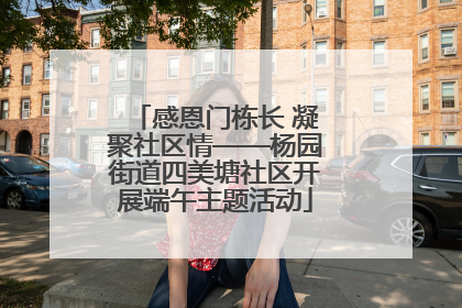 感恩门栋长 凝聚社区情——杨园街道四美塘社区开展端午主题活动