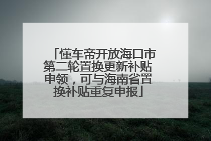 懂车帝开放海口市第二轮置换更新补贴申领，可与海南省置换补贴重复申报