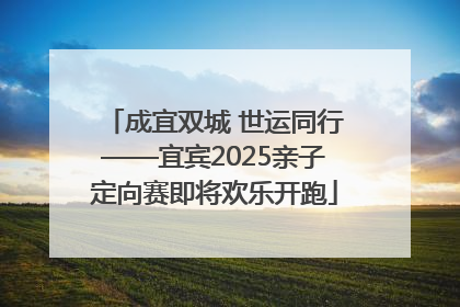 成宜双城 世运同行——宜宾2025亲子定向赛即将欢乐开跑