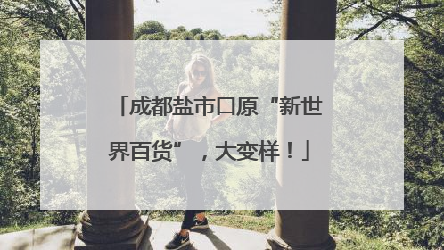 成都盐市口原“新世界百货”，大变样！